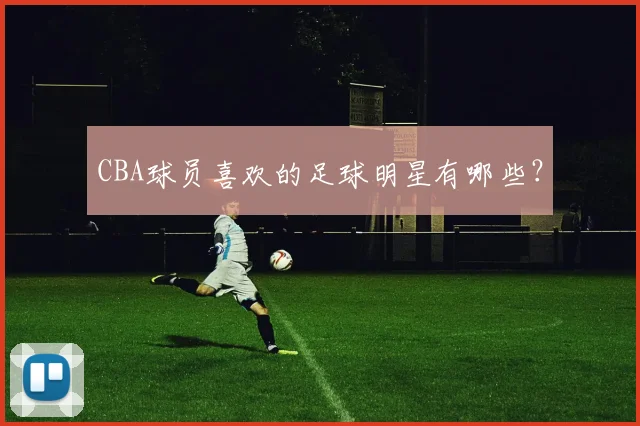 CBA球员喜欢的足球明星有哪些？